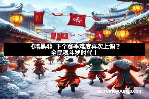 《暗黑4》下个赛季难度再次上调？全民魂斗罗时代！